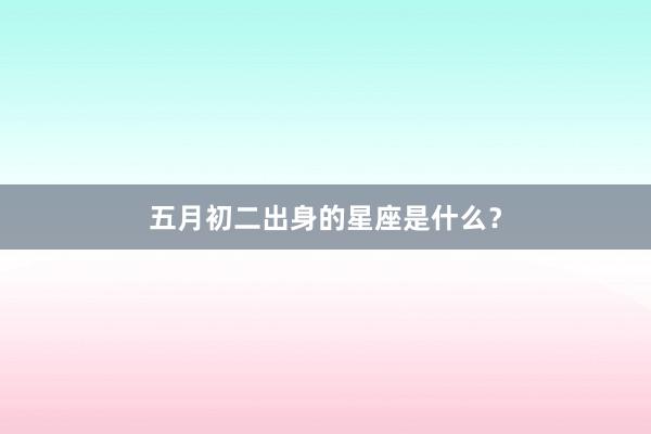 五月初二出身的星座是什么？