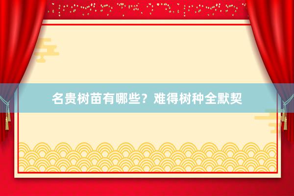 名贵树苗有哪些？难得树种全默契
