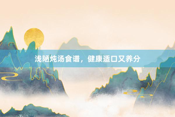 浅陋炖汤食谱，健康适口又养分